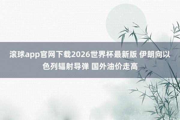 滚球app官网下载2026世界杯最新版 伊朗向以色列辐射导弹 国外油价走高