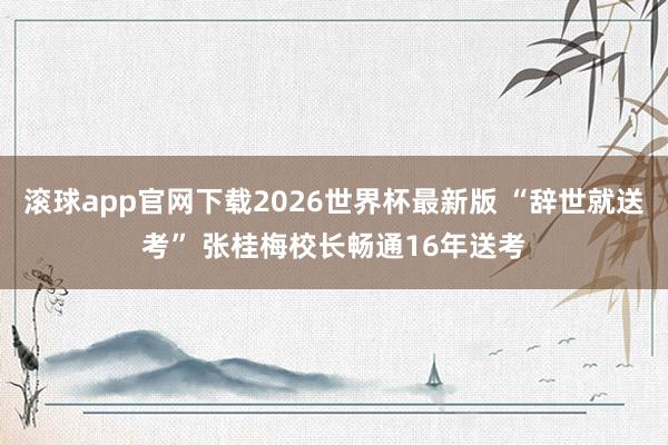 滚球app官网下载2026世界杯最新版 “辞世就送考” 张桂梅校长畅通16年送考