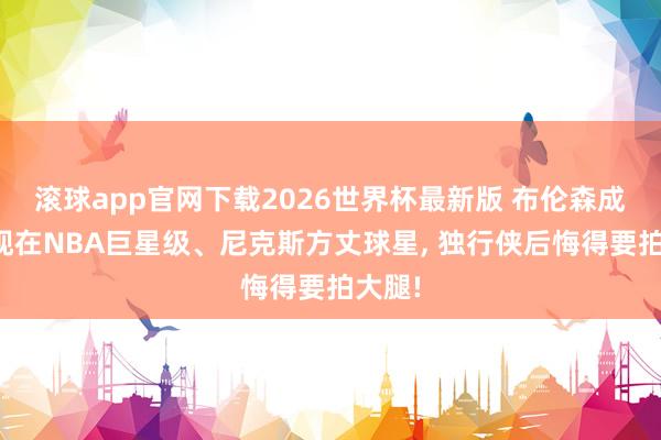 滚球app官网下载2026世界杯最新版 布伦森成长为现在NBA巨星级、尼克斯方丈球星， 独行侠后悔得要拍大腿!