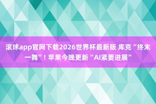 滚球app官网下载2026世界杯最新版 库克“终末一舞”! 苹果今晚更新“AI紧要进展”