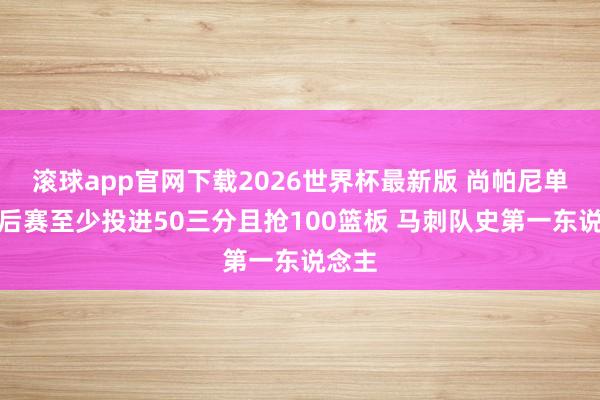 滚球app官网下载2026世界杯最新版 尚帕尼单个季后赛至少投进50三分且抢100篮板 马刺队史第一东说念主