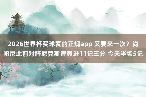 2026世界杯买球赛的正规app 又要来一次？尚帕尼此前对阵尼克斯曾轰进11记三分 今天半场5记