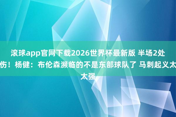 滚球app官网下载2026世界杯最新版 半场2处受伤！杨健：布伦森濒临的不是东部球队了 马刺起义太强