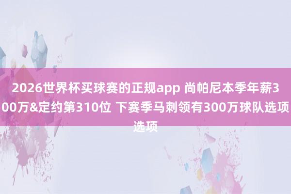 2026世界杯买球赛的正规app 尚帕尼本季年薪300万&定约第310位 下赛季马刺领有300万球队选项