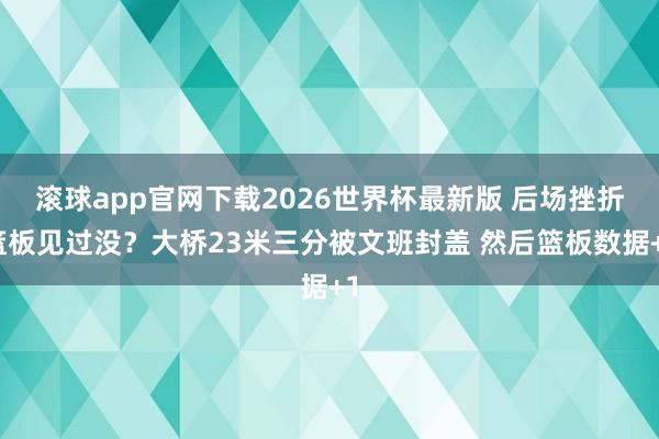 滚球app官网下载2026世界杯最新版 后场挫折篮板见过没？大桥23米三分被文班封盖 然后篮板数据+1