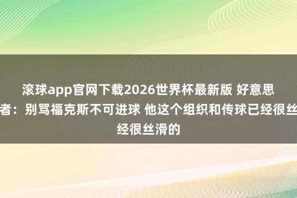 滚球app官网下载2026世界杯最新版 好意思女记者:别骂福克斯不可进球 他这个组织和传球已经很丝滑的