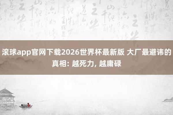 滚球app官网下载2026世界杯最新版 大厂最避讳的真相: 越死力， 越庸碌