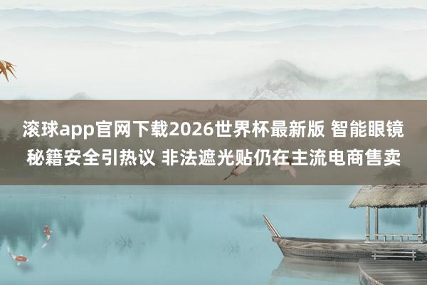 滚球app官网下载2026世界杯最新版 智能眼镜秘籍安全引热议 非法遮光贴仍在主流电商售卖