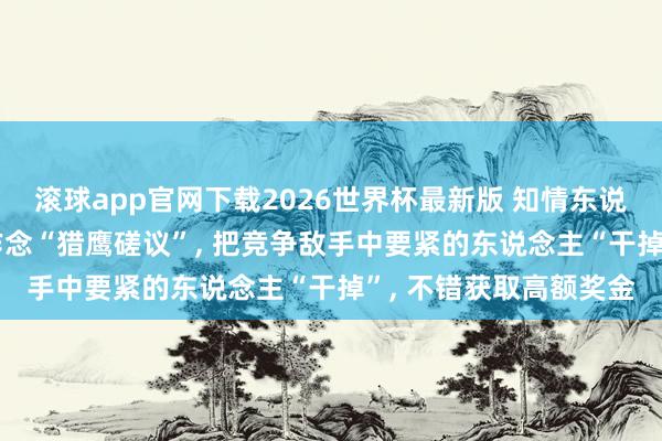 滚球app官网下载2026世界杯最新版 知情东说念主士显现: 哈啰曾作念“猎鹰磋议”， 把竞争敌手中要紧的东说念主“干掉”， 不错获取高额奖金
