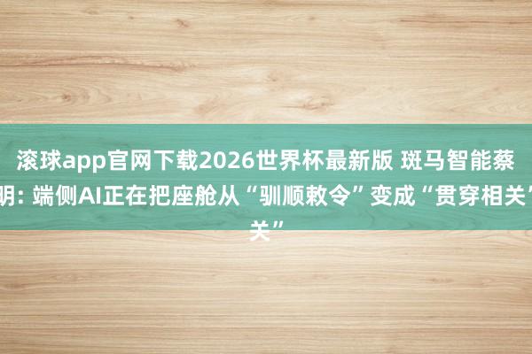 滚球app官网下载2026世界杯最新版 斑马智能蔡明: 端侧AI正在把座舱从“驯顺敕令”变成“贯穿相关”