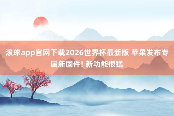 滚球app官网下载2026世界杯最新版 苹果发布专属新固件! 新功能很猛