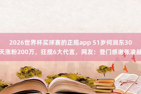 2026世界杯买球赛的正规app 51岁何润东30天涨粉200万，狂揽6大代言，网友：登门感谢张凌赫