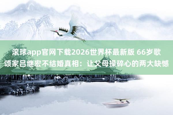 滚球app官网下载2026世界杯最新版 66岁歌颂家吕继宏不结婚真相：让父母操碎心的两大缺憾