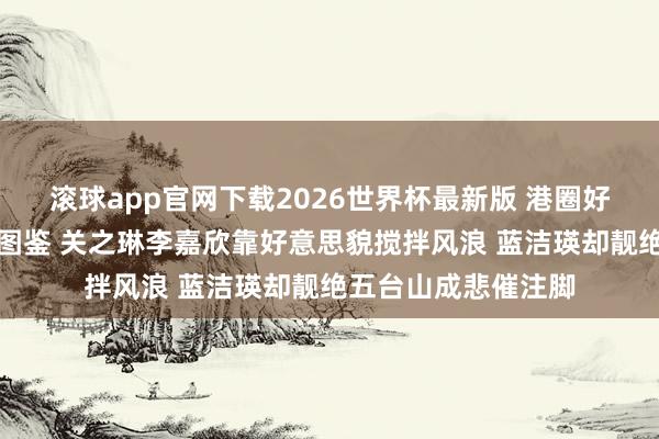 滚球app官网下载2026世界杯最新版 港圈好意思东说念主红运图鉴 关之琳李嘉欣靠好意思貌搅拌风浪 蓝洁瑛却靓绝五台山成悲催注脚