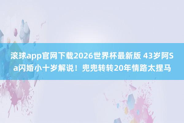 滚球app官网下载2026世界杯最新版 43岁阿Sa闪婚小十岁解说！兜兜转转20年情路太捏马