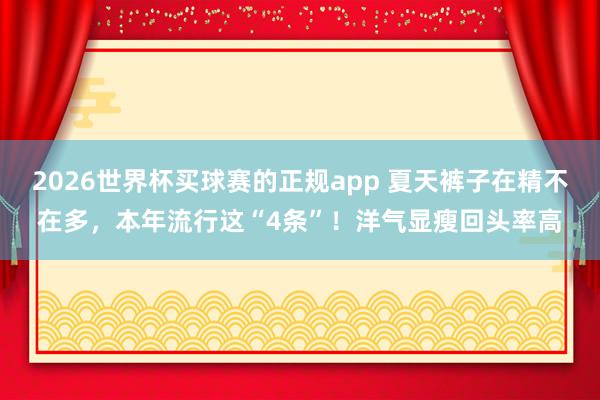 2026世界杯买球赛的正规app 夏天裤子在精不在多，本年流行这“4条”！洋气显瘦回头率高