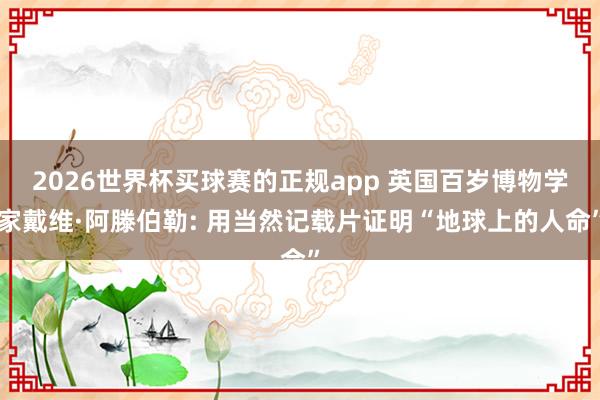 2026世界杯买球赛的正规app 英国百岁博物学家戴维·阿滕伯勒: 用当然记载片证明“地球上的人命”