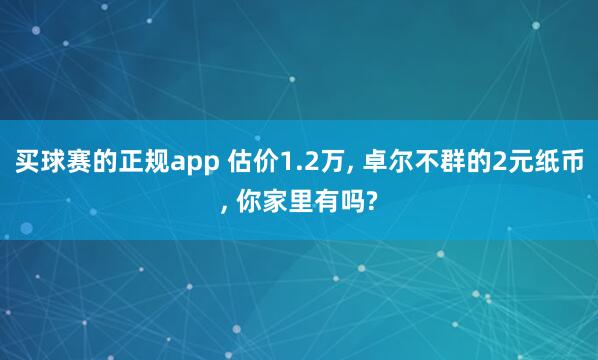 买球赛的正规app 估价1.2万， 卓尔不群的2元纸币， 你家里有吗?