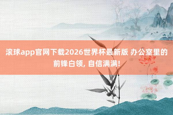 滚球app官网下载2026世界杯最新版 办公室里的前锋白领, 自信满满!