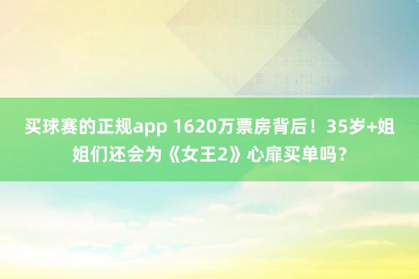 买球赛的正规app 1620万票房背后！35岁+姐姐们还会为《女王2》心扉买单吗？