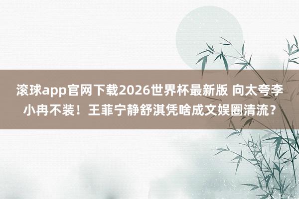 滚球app官网下载2026世界杯最新版 向太夸李小冉不装！王菲宁静舒淇凭啥成文娱圈清流？