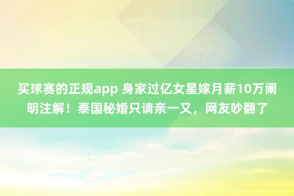 买球赛的正规app 身家过亿女星嫁月薪10万阐明注解！泰国秘婚只请亲一又，网友吵翻了
