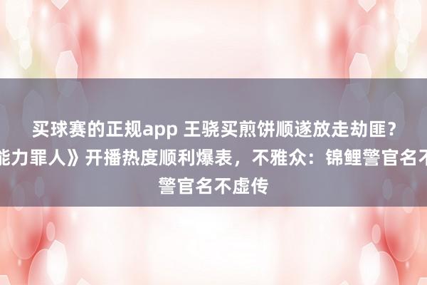 买球赛的正规app 王骁买煎饼顺遂放走劫匪?《低能力罪人》开播热度顺利爆表,不雅众:锦鲤警官名不虚传