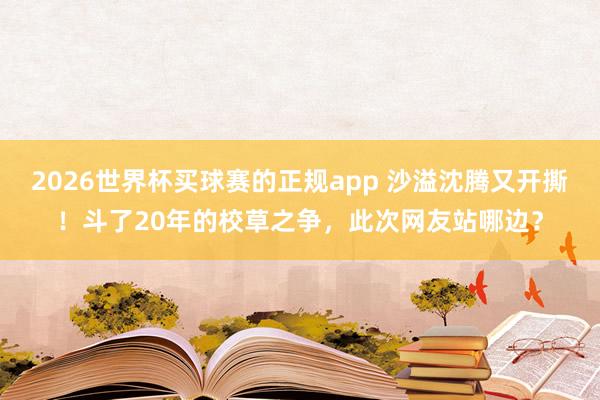 2026世界杯买球赛的正规app 沙溢沈腾又开撕!斗了20年的校草之争,此次网友站哪边?