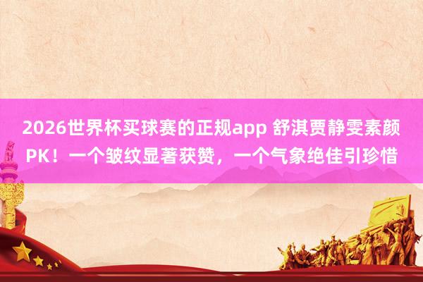 2026世界杯买球赛的正规app 舒淇贾静雯素颜PK！一个皱纹显著获赞，一个气象绝佳引珍惜