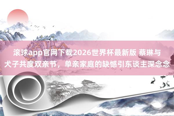 滚球app官网下载2026世界杯最新版 蔡琳与犬子共度双亲节，单亲家庭的缺憾引东谈主深念念