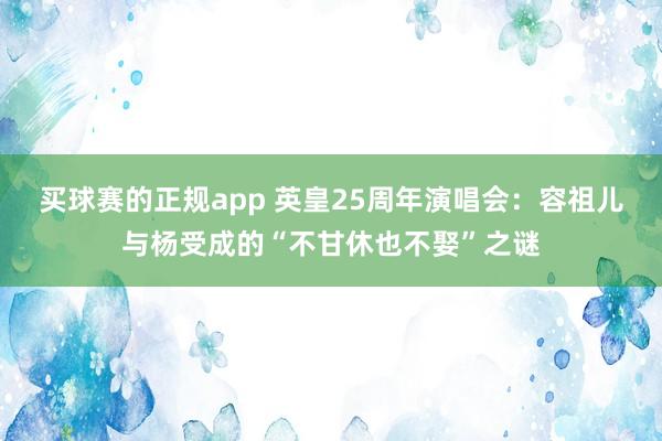买球赛的正规app 英皇25周年演唱会:容祖儿与杨受成的“不甘休也不娶”之谜
