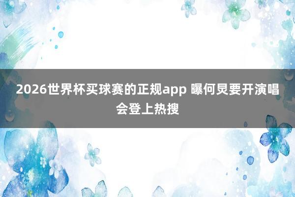 2026世界杯买球赛的正规app 曝何炅要开演唱会登上热搜