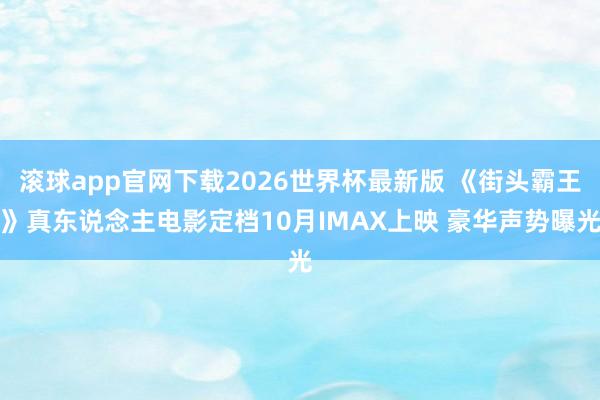 滚球app官网下载2026世界杯最新版 《街头霸王》真东说念主电影定档10月IMAX上映 豪华声势曝光