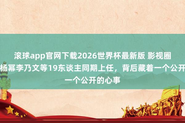 滚球app官网下载2026世界杯最新版 影视圈炸锅！杨幂李乃文等19东谈主同期上任，背后藏着一个公开的心事