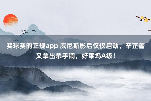 买球赛的正规app 威尼斯影后仅仅启动，辛芷蕾又拿出杀手锏，好莱坞A级！