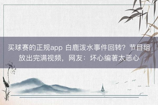 买球赛的正规app 白鹿泼水事件回转?节目组放出完满视频,网友:坏心编著太恶心