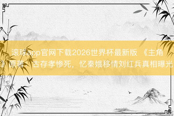 滚球app官网下载2026世界杯最新版 《主角》原著：古存孝惨死，忆秦娥移情刘红兵真相曝光