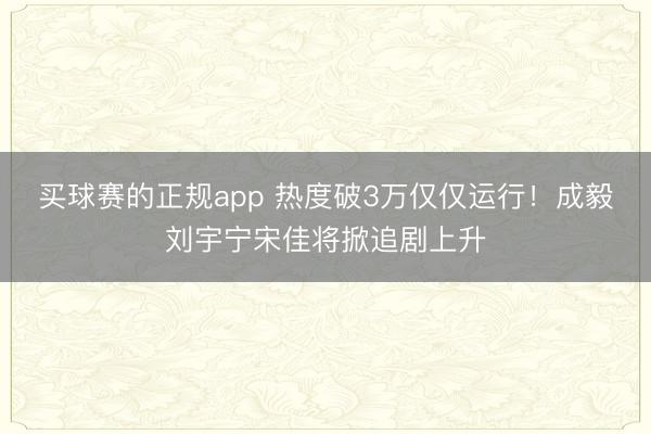买球赛的正规app 热度破3万仅仅运行！成毅刘宇宁宋佳将掀追剧上升