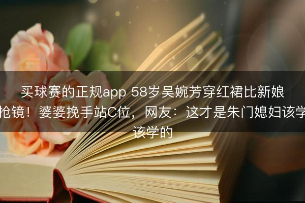 买球赛的正规app 58岁吴婉芳穿红裙比新娘还抢镜！婆婆挽手站C位，网友：这才是朱门媳妇该学的