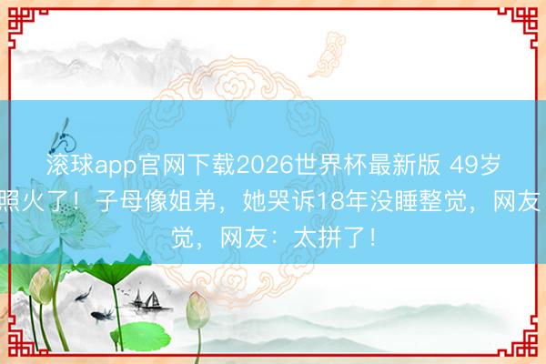 滚球app官网下载2026世界杯最新版 49岁姆妈毕业照火了！子母像姐弟，她哭诉18年没睡整觉，网友：太拼了！