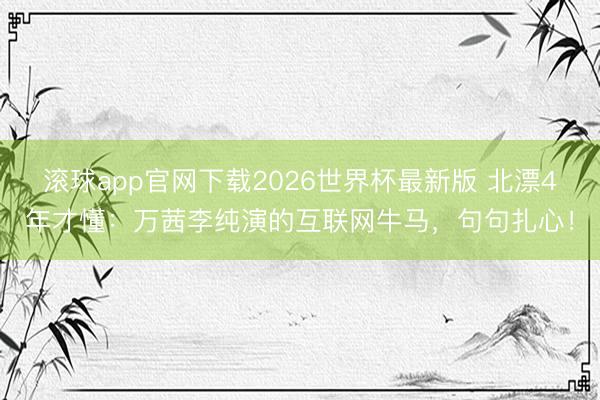 滚球app官网下载2026世界杯最新版 北漂4年才懂:万茜李纯演的互联网牛马,句句扎心!