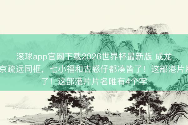 滚球app官网下载2026世界杯最新版 成龙、李连杰、吴京疏远同框,七小福和古惑仔都凑皆了!这部港片片名唯有4个字