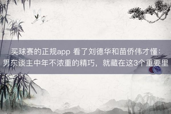 买球赛的正规app 看了刘德华和苗侨伟才懂:男东谈主中年不浓重的精巧,就藏在这3个重要里