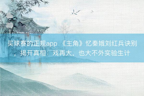 买球赛的正规app 《主角》忆秦娥刘红兵诀别，揭开真相：戏再大，也大不外实验生计