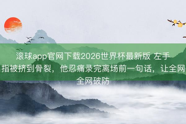 滚球app官网下载2026世界杯最新版 左手无名指被挤到骨裂,他忍痛录完离场前一句话,让全网破防