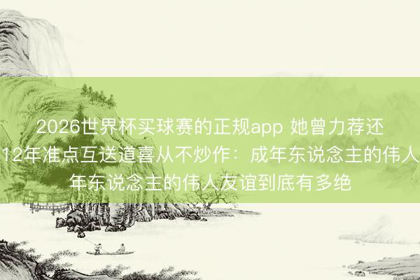 2026世界杯买球赛的正规app 她曾力荐还没红的他进组,12年准点互送道喜从不炒作:成年东说念主的伟人友谊到底有多绝