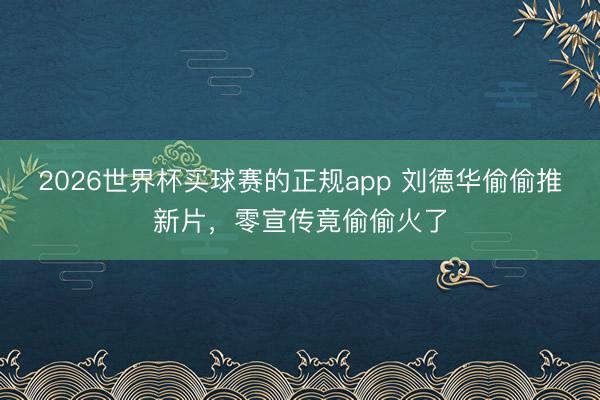 2026世界杯买球赛的正规app 刘德华偷偷推新片,零宣传竟偷偷火了
