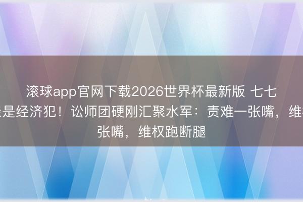 滚球app官网下载2026世界杯最新版 七七被曝父亲是经济犯!讼师团硬刚汇聚水军:责难一张嘴,维权跑断腿
