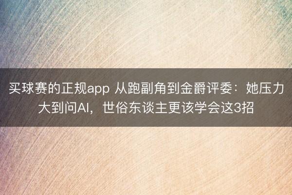 买球赛的正规app 从跑副角到金爵评委：她压力大到问AI，世俗东谈主更该学会这3招