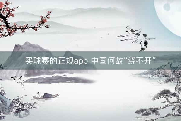 买球赛的正规app 中国何故“绕不开”
